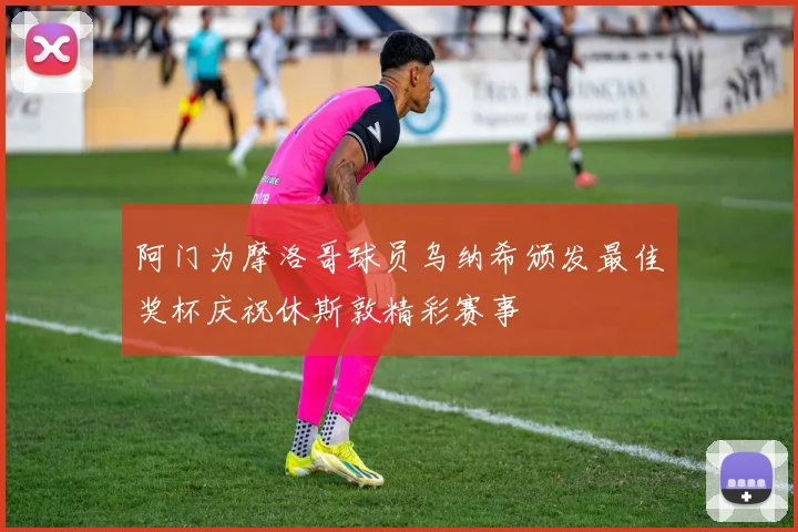 阿门为摩洛哥球员乌纳希颁发最佳奖杯庆祝休斯敦精彩赛事