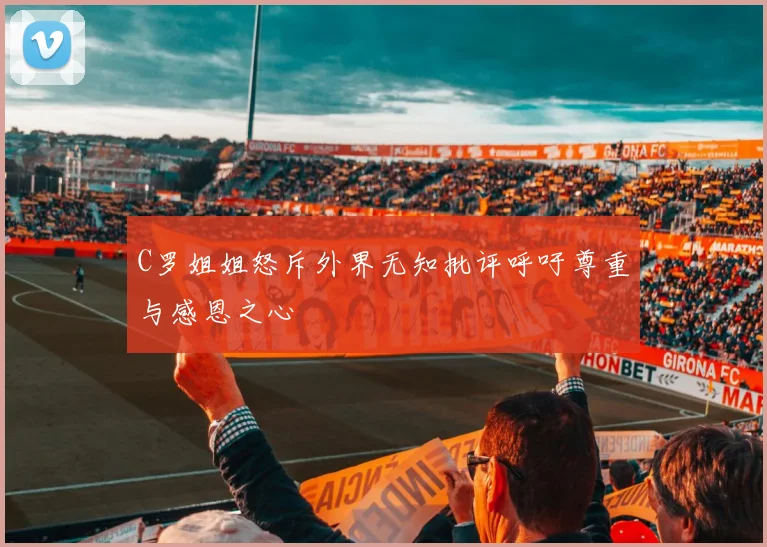 C罗姐姐怒斥外界无知批评呼吁尊重与感恩之心