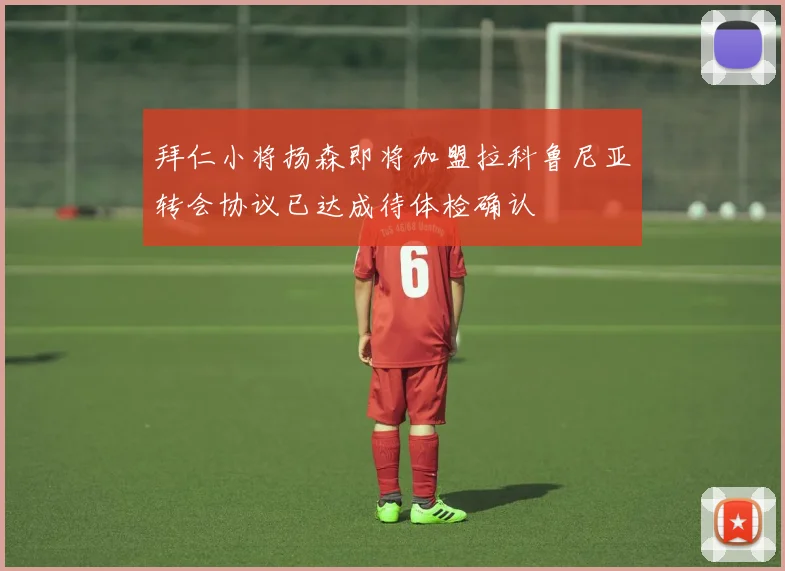 拜仁小将扬森即将加盟拉科鲁尼亚转会协议已达成待体检确认