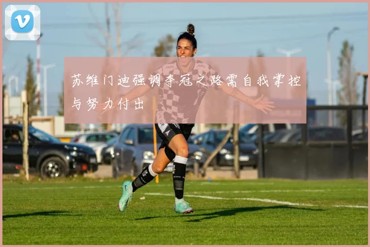 苏维门迪强调夺冠之路需自我掌控与努力付出