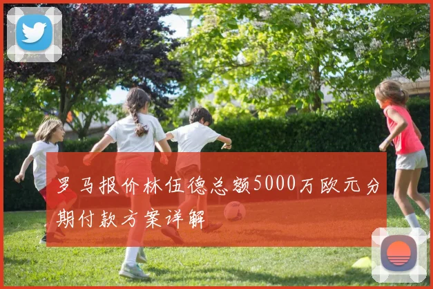 罗马报价林伍德总额5000万欧元分期付款方案详解