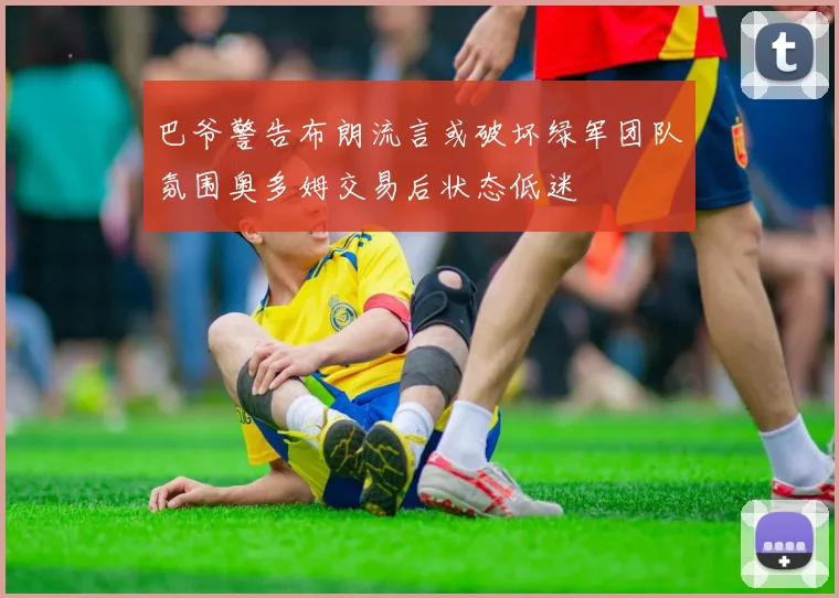 巴爷警告布朗流言或破坏绿军团队氛围奥多姆交易后状态低迷