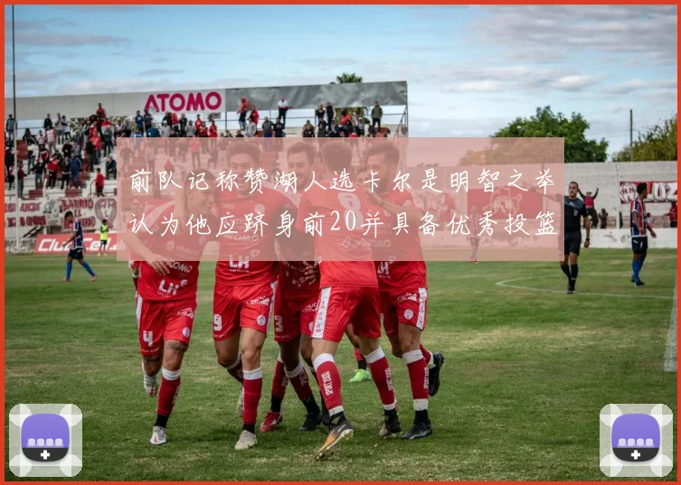 前队记称赞湖人选卡尔是明智之举认为他应跻身前20并具备优秀投篮和防守能力