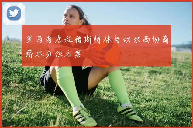 罗马考虑租借斯特林与切尔西协商薪水分担方案