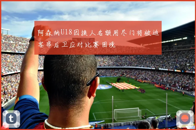 阿森纳U18因换人名额用尽门将被迫客串后卫应对比赛困境