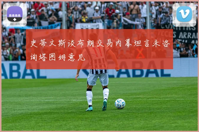史蒂文斯谈布朗交易内幕坦言未咨询塔图姆意见