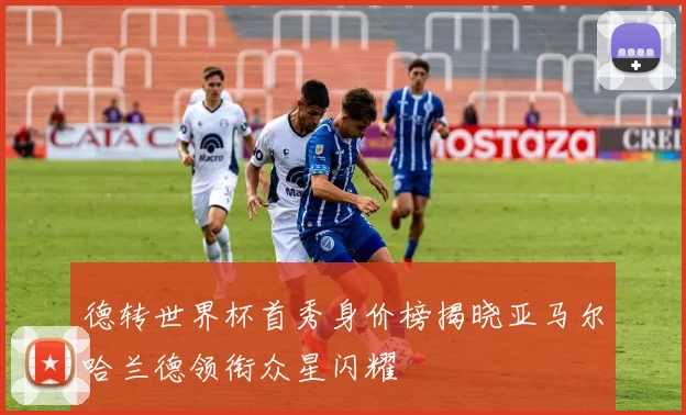 德转世界杯首秀身价榜揭晓亚马尔哈兰德领衔众星闪耀