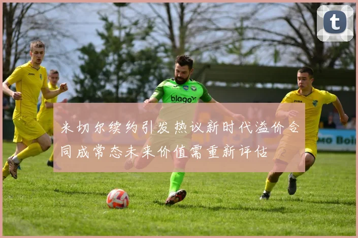米切尔续约引发热议新时代溢价合同成常态未来价值需重新评估