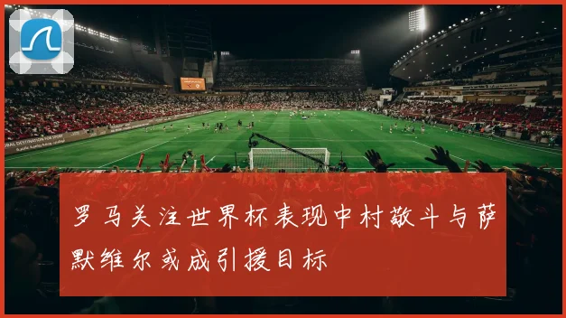 罗马关注世界杯表现中村敬斗与萨默维尔或成引援目标