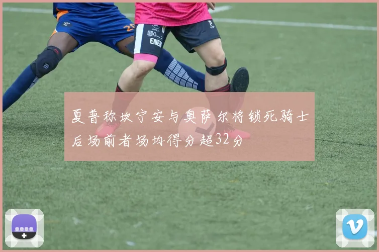 夏普称坎宁安与奥萨尔将锁死骑士后场前者场均得分超32分