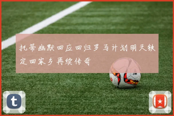 托蒂幽默回应回归罗马计划明天铁定回家乡再续传奇