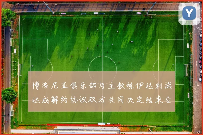 博洛尼亚俱乐部与主教练伊达利诺达成解约协议双方共同决定结束合作关系
