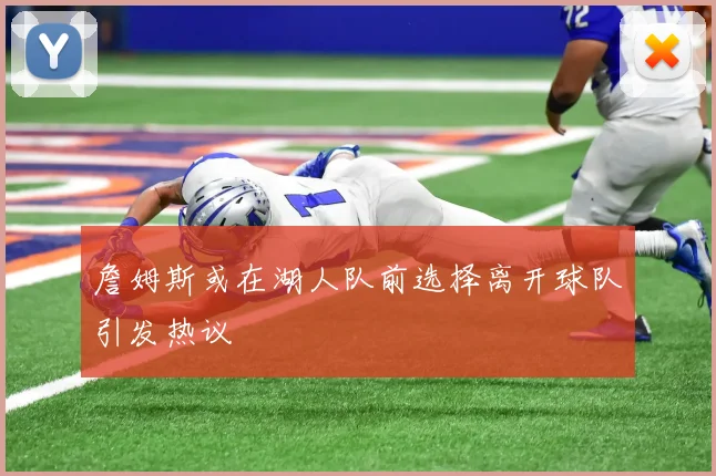 詹姆斯或在湖人队前选择离开球队引发热议