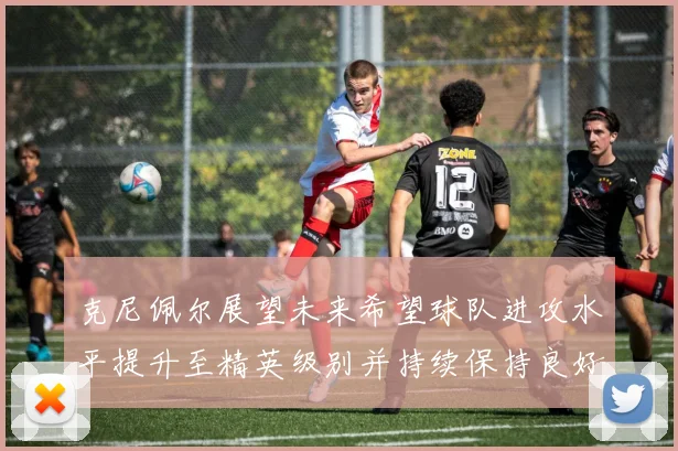 克尼佩尔展望未来希望球队进攻水平提升至精英级别并持续保持良好状态