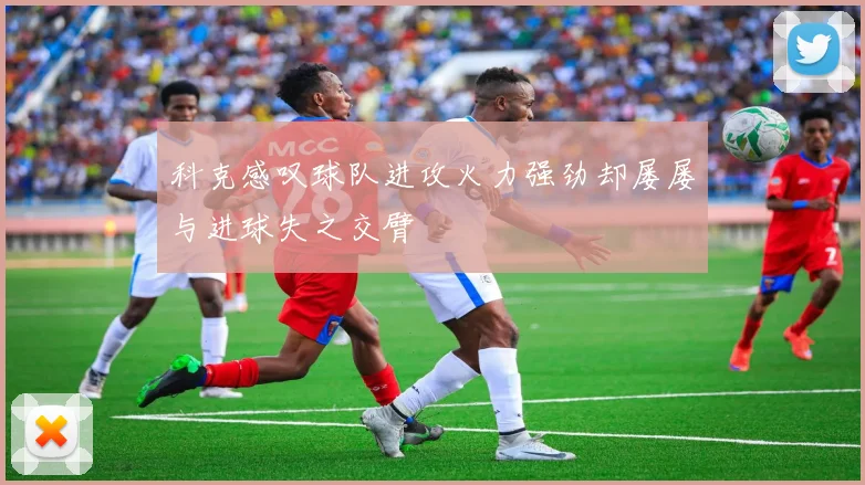 科克感叹球队进攻火力强劲却屡屡与进球失之交臂