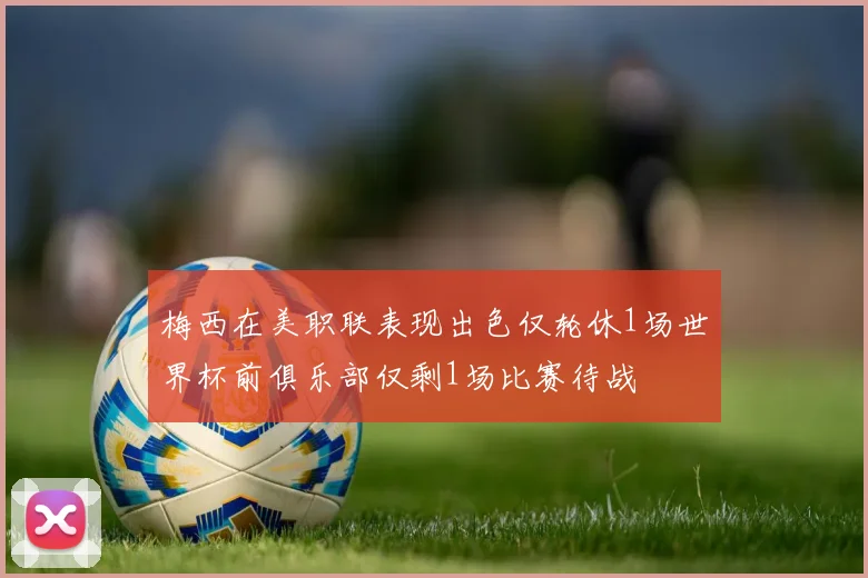 梅西在美职联表现出色仅轮休1场世界杯前俱乐部仅剩1场比赛待战