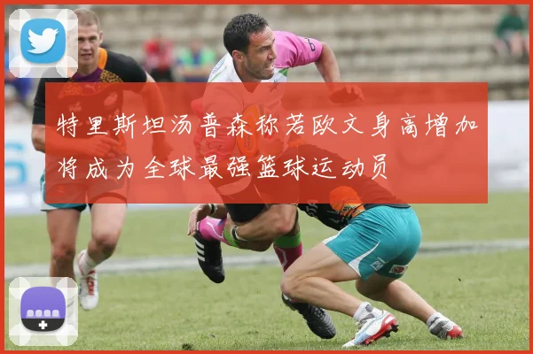 特里斯坦汤普森称若欧文身高增加将成为全球最强篮球运动员