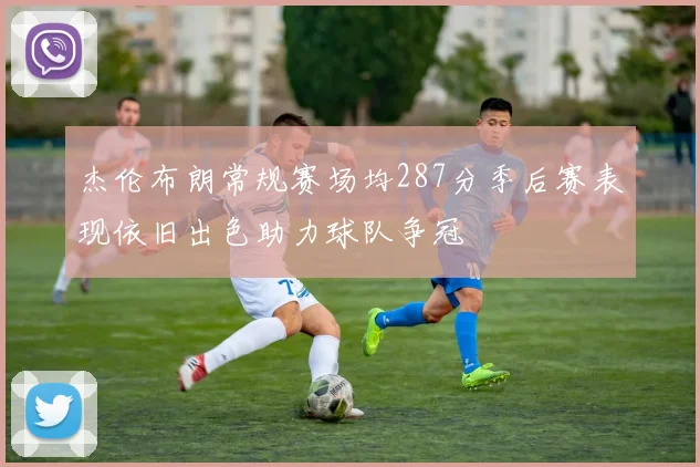 杰伦布朗常规赛场均287分季后赛表现依旧出色助力球队争冠