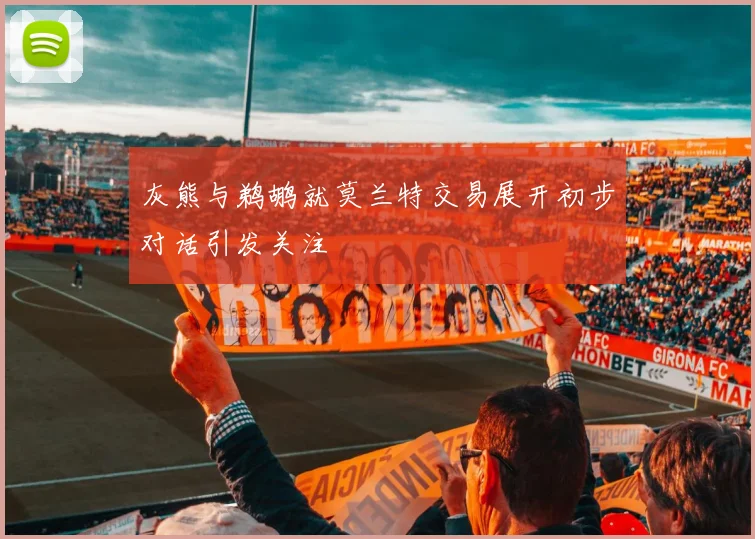 灰熊与鹈鹕就莫兰特交易展开初步对话引发关注
