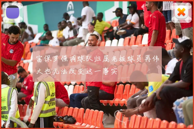 富保罗强调球队归属老板球员再伟大也无法改变这一事实