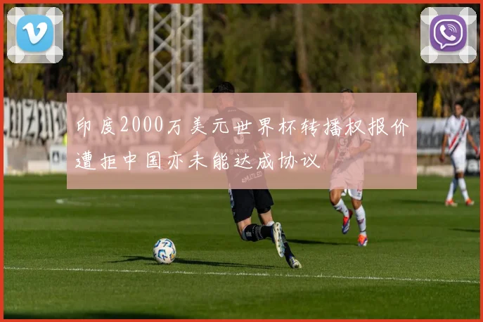 印度2000万美元世界杯转播权报价遭拒中国亦未能达成协议