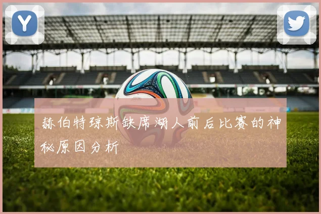 赫伯特琼斯缺席湖人前后比赛的神秘原因分析