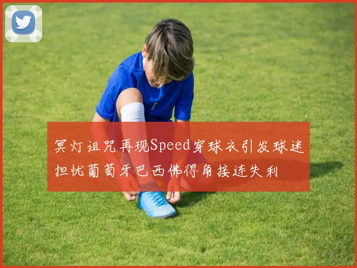 冥灯诅咒再现Speed穿球衣引发球迷担忧葡萄牙巴西佛得角接连失利