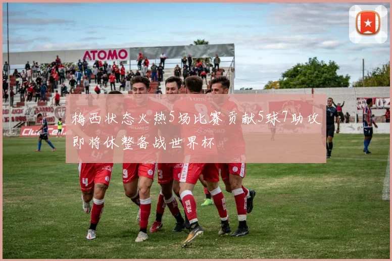 梅西状态火热5场比赛贡献5球7助攻即将休整备战世界杯