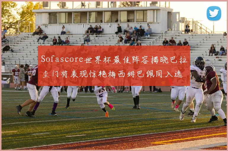 Sofascore世界杯最佳阵容揭晓巴拉圭门将表现惊艳梅西姆巴佩同入选