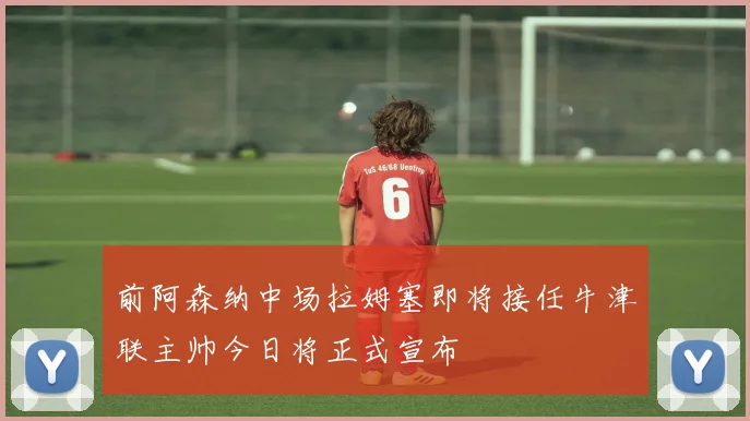 前阿森纳中场拉姆塞即将接任牛津联主帅今日将正式宣布
