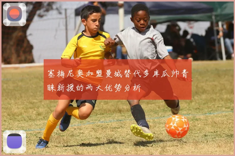 塞梅尼奥加盟曼城替代多库瓜帅青睐新援的两大优势分析