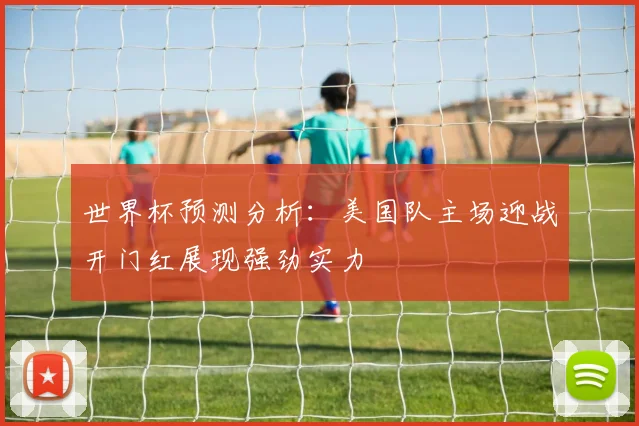 世界杯预测分析：美国队主场迎战开门红展现强劲实力