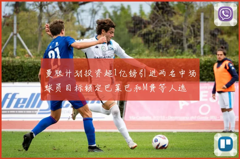 曼联计划投资超1亿镑引进两名中场球员目标锁定巴莱巴和M费等人选