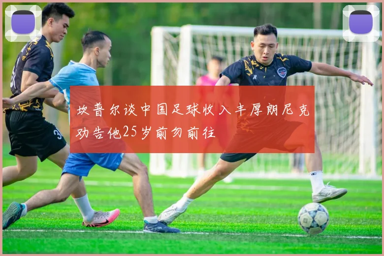 坎普尔谈中国足球收入丰厚朗尼克劝告他25岁前勿前往