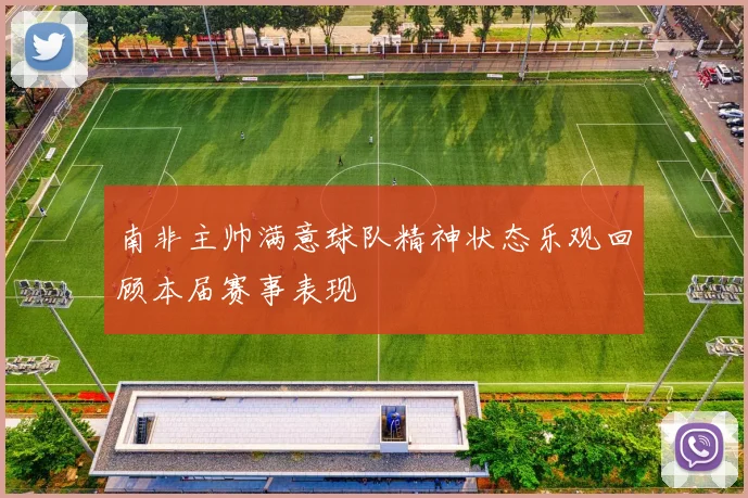 南非主帅满意球队精神状态乐观回顾本届赛事表现