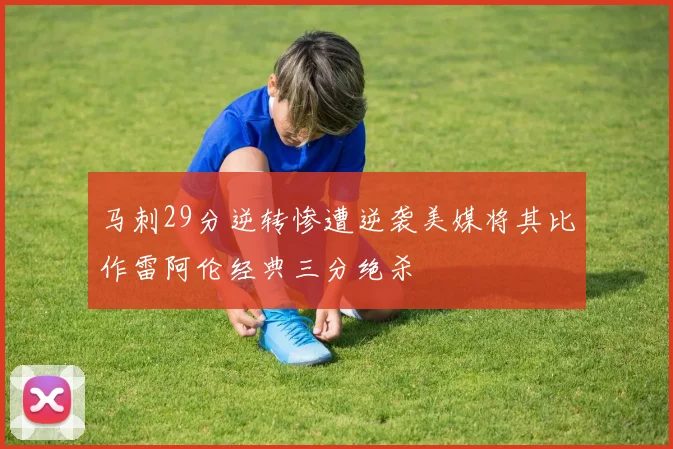 马刺29分逆转惨遭逆袭美媒将其比作雷阿伦经典三分绝杀