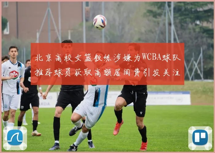 北京高校女篮教练涉嫌为WCBA球队推荐球员获取高额居间费引发关注