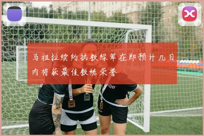 马祖拉续约执教绿军在即预计几日内将获最佳教练荣誉