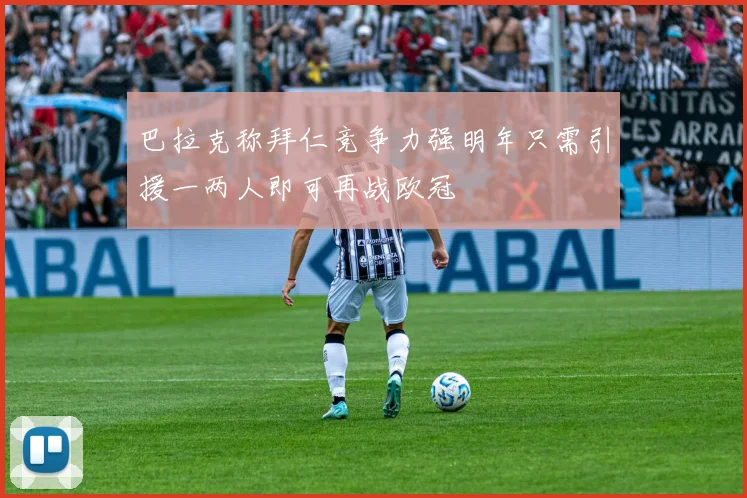 巴拉克称拜仁竞争力强明年只需引援一两人即可再战欧冠